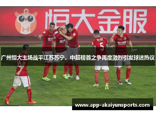 广州恒大主场战平江苏苏宁，中超榜首之争再度激烈引发球迷热议