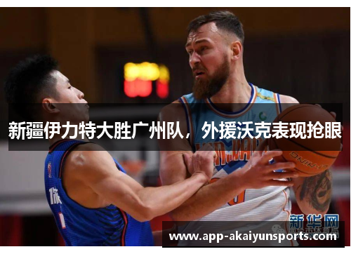 新疆伊力特大胜广州队，外援沃克表现抢眼