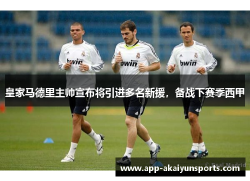 皇家马德里主帅宣布将引进多名新援，备战下赛季西甲