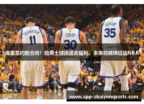 库里签约新合同！给勇士球迷送去福利，未来将继续征战NBA