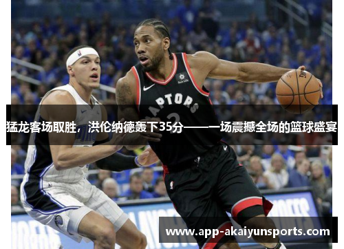 猛龙客场取胜，洪伦纳德轰下35分——一场震撼全场的篮球盛宴
