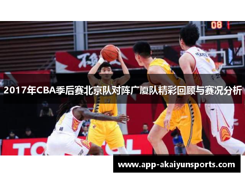 2017年CBA季后赛北京队对阵广厦队精彩回顾与赛况分析
