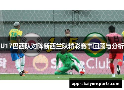 U17巴西队对阵新西兰队精彩赛事回顾与分析