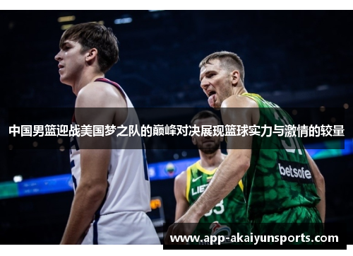 中国男篮迎战美国梦之队的巅峰对决展现篮球实力与激情的较量