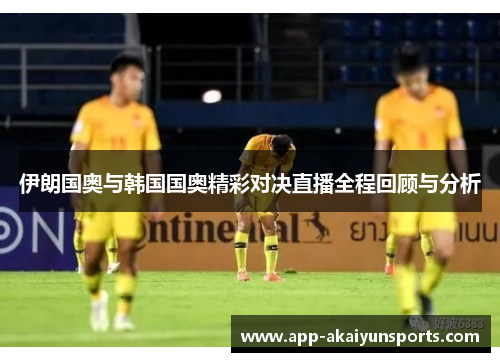 伊朗国奥与韩国国奥精彩对决直播全程回顾与分析